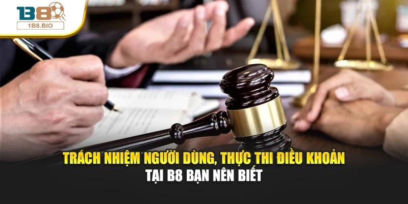 Trách nhiệm người dùng, thực thi điều khoản tại B8 bạn nên biết